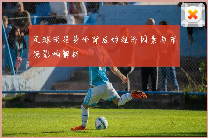 足球明星身价背后的经济因素与市场影响解析