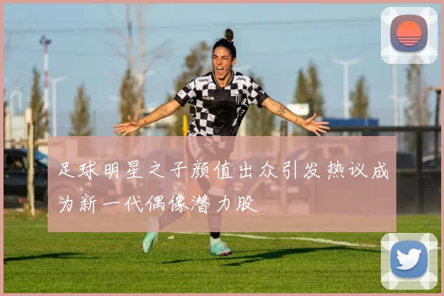 足球明星之子颜值出众引发热议成为新一代偶像潜力股