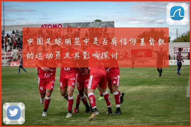 中国足球明星中是否有信仰基督教的运动员及其影响探讨