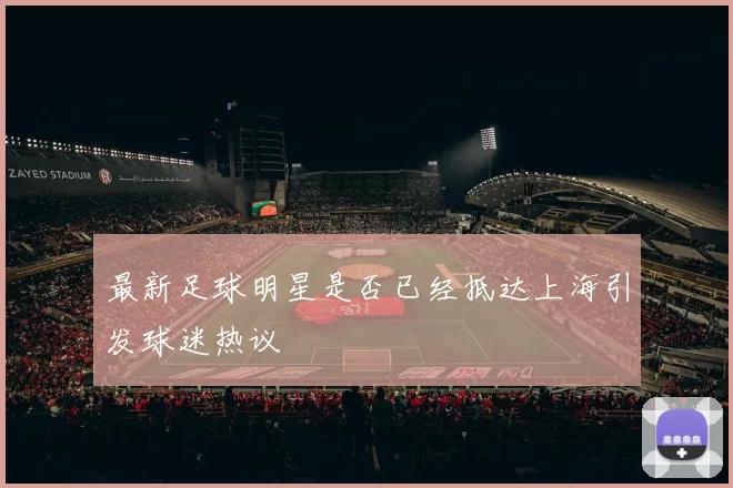 最新足球明星是否已经抵达上海引发球迷热议