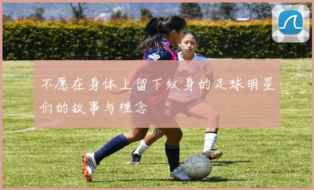 不愿在身体上留下纹身的足球明星们的故事与理念