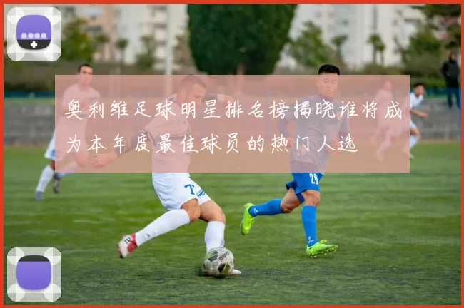 奥利维足球明星排名榜揭晓谁将成为本年度最佳球员的热门人选
