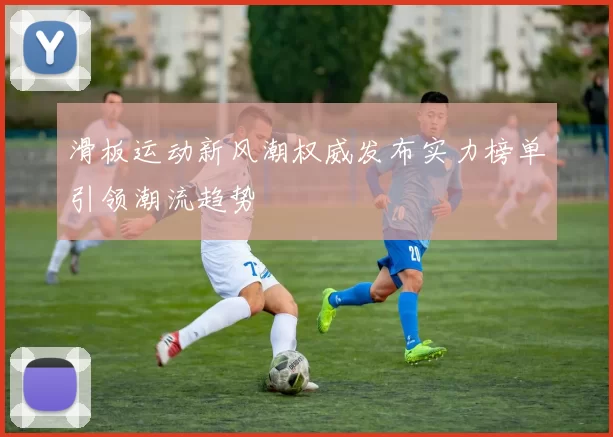 滑板运动新风潮权威发布实力榜单引领潮流趋势