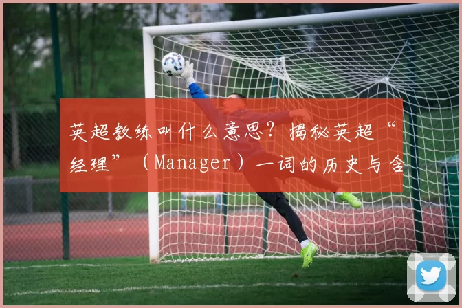 英超教练叫什么意思？揭秘英超“经理”（Manager）一词的历史与含义