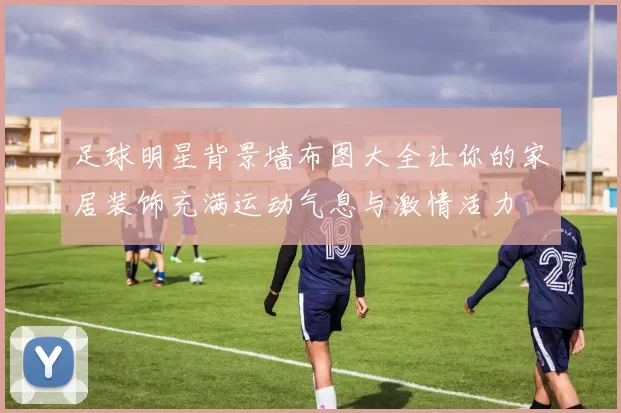 足球明星背景墙布图大全让你的家居装饰充满运动气息与激情活力