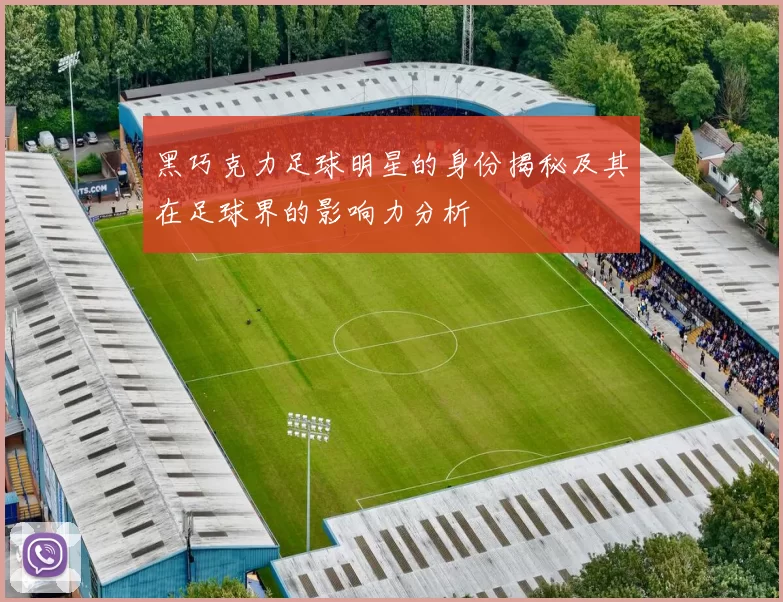 黑巧克力足球明星的身份揭秘及其在足球界的影响力分析