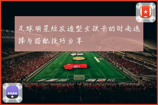 足球明星短发造型女孩子的时尚选择与搭配技巧分享