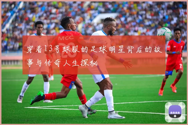 穿着13号球服的足球明星背后的故事与传奇人生探秘