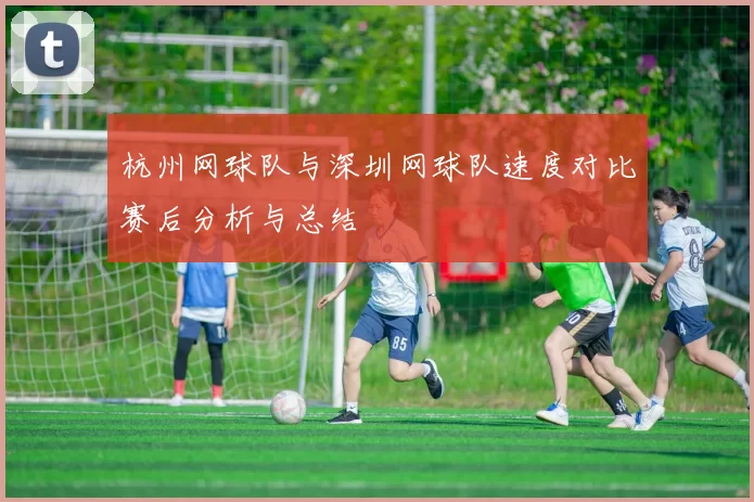 杭州网球队与深圳网球队速度对比赛后分析与总结
