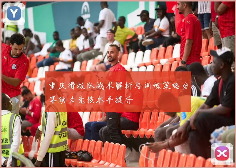 重庆滑板队战术解析与训练策略分享助力竞技水平提升
