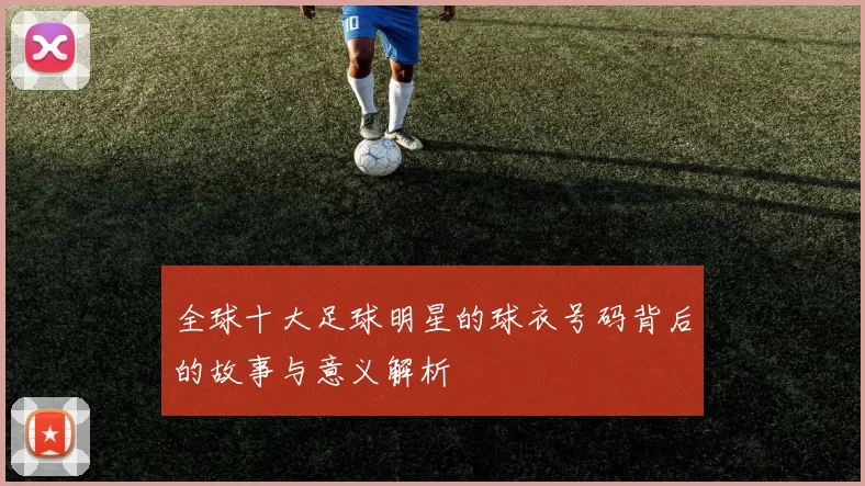 全球十大足球明星的球衣号码背后的故事与意义解析