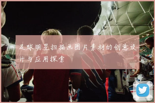 足球明星扫描画图片素材的创意设计与应用探索