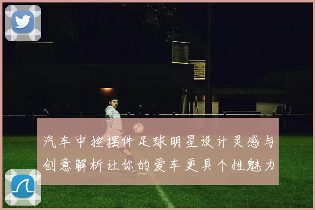 汽车中控摆件足球明星设计灵感与创意解析让你的爱车更具个性魅力