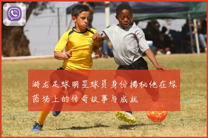 游龙足球明星球员身份揭秘他在绿茵场上的传奇故事与成就