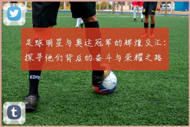 足球明星与奥运冠军的辉煌交汇：探寻他们背后的奋斗与荣耀之路