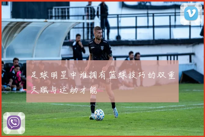 足球明星中谁拥有篮球技巧的双重天赋与运动才能
