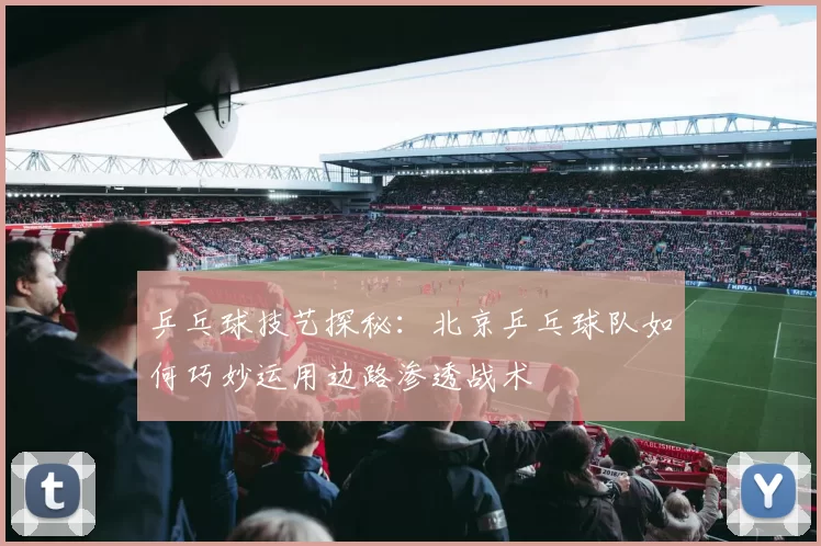 乒乓球技艺探秘：北京乒乓球队如何巧妙运用边路渗透战术