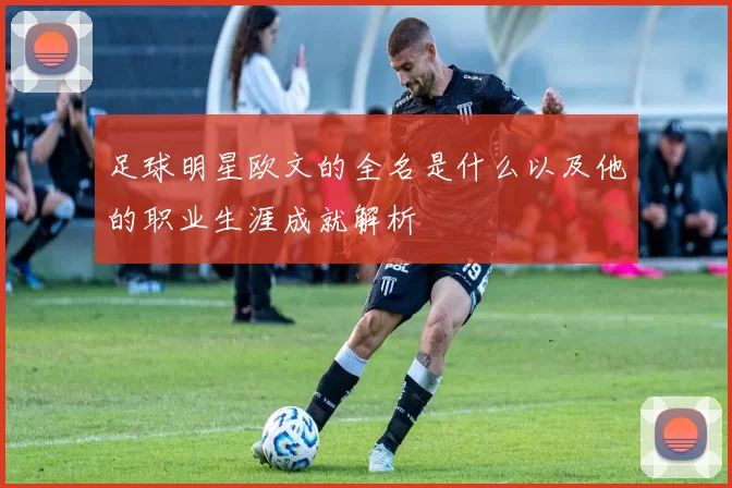 足球明星欧文的全名是什么以及他的职业生涯成就解析