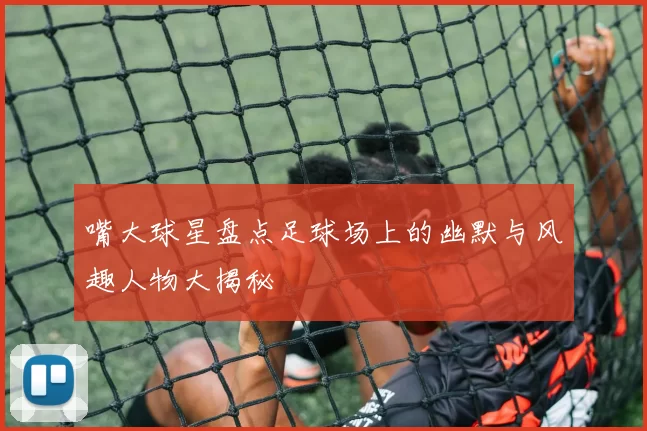 嘴大球星盘点足球场上的幽默与风趣人物大揭秘