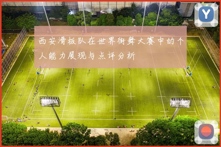 西安滑板队在世界街舞大赛中的个人能力展现与点评分析