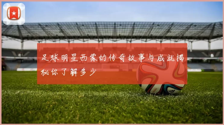 足球明星西蒙的传奇故事与成就揭秘你了解多少