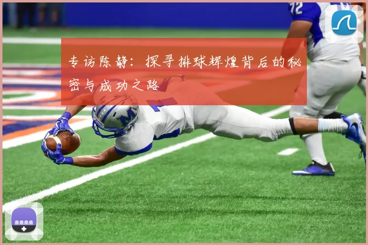 专访陈静：探寻排球辉煌背后的秘密与成功之路