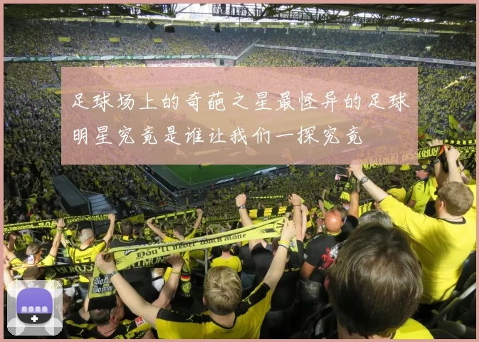 足球场上的奇葩之星最怪异的足球明星究竟是谁让我们一探究竟