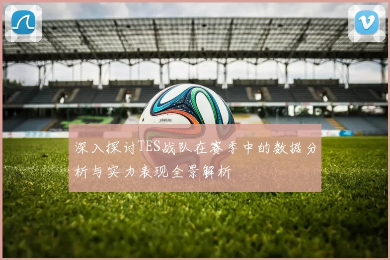 深入探讨TES战队在赛季中的数据分析与实力表现全景解析