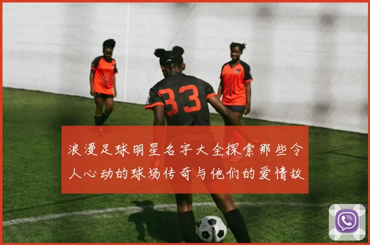 浪漫足球明星名字大全探索那些令人心动的球场传奇与他们的爱情故事